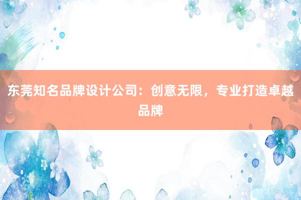 东莞知名品牌设计公司：创意无限，专业打造卓越品牌