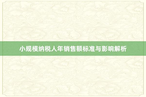 小规模纳税人年销售额标准与影响解析