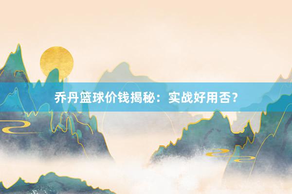 乔丹篮球价钱揭秘：实战好用否？