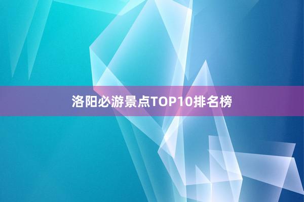 洛阳必游景点TOP10排名榜